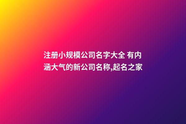 注册小规模公司名字大全 有内涵大气的新公司名称,起名之家-第1张-公司起名-玄机派